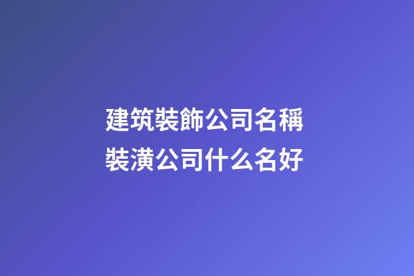 建筑裝飾公司名稱 裝潢公司什么名好-第1張-公司起名-玄機(jī)派